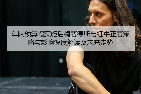 车队预算帽实施后梅赛德斯与红牛正赛策略与影响深度解读及未来走势