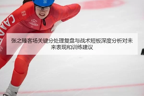 张之臻客场关键分处理复盘与战术短板深度分析对未来表现和训练建议